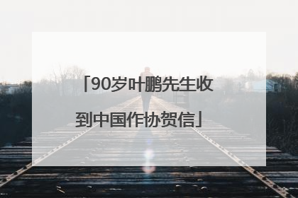 90岁叶鹏先生收到中国作协贺信