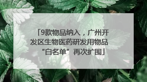 9款物品纳入，广州开发区生物医药研发用物品“白名单”再次扩围