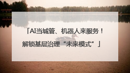 AI当城管、机器人来服务！解锁基层治理“未来模式”
