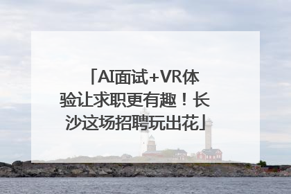 AI面试+VR体验让求职更有趣！长沙这场招聘玩出花