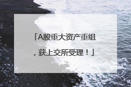 A股重大资产重组，获上交所受理！