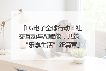 LG电子全球行动：社交互动与AI赋能，共筑“乐享生活”新篇章