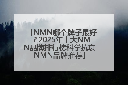 NMN哪个牌子最好？2025年十大NMN品牌排行榜科学抗衰NMN品牌推荐